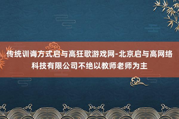传统训诲方式启与高狂歌游戏网-北京启与高网络科技有限公司不绝以教师老师为主