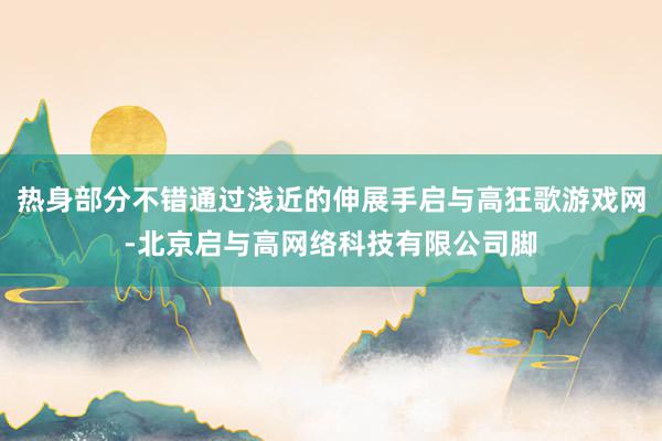 热身部分不错通过浅近的伸展手启与高狂歌游戏网-北京启与高网络科技有限公司脚
