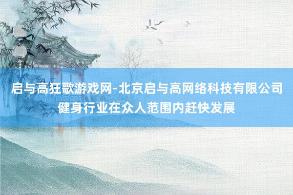 启与高狂歌游戏网-北京启与高网络科技有限公司健身行业在众人范围内赶快发展